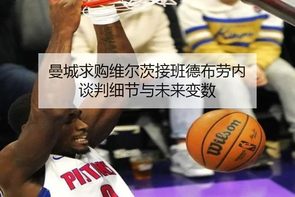 曼城求购维尔茨接班德布劳内 谈判细节与未来变数