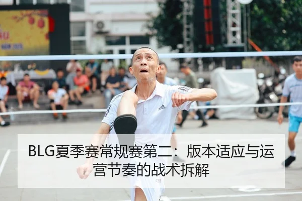 BLG夏季赛常规赛第二：版本适应与运营节奏的战术拆解